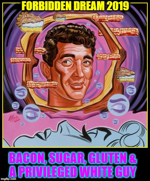 Toto, I don't think we're in the 50s anymore | FORBIDDEN DREAM 2019; BACON, SUGAR, GLUTEN &      A PRIVILEGED WHITE GUY | image tagged in vince vance,1950s,bacon,dean martin,white privilege,pie | made w/ Imgflip meme maker