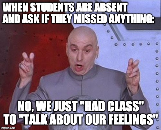 Dr Evil Laser Meme | WHEN STUDENTS ARE ABSENT AND ASK IF THEY MISSED ANYTHING:; NO, WE JUST "HAD CLASS" TO "TALK ABOUT OUR FEELINGS" | image tagged in memes,dr evil laser | made w/ Imgflip meme maker