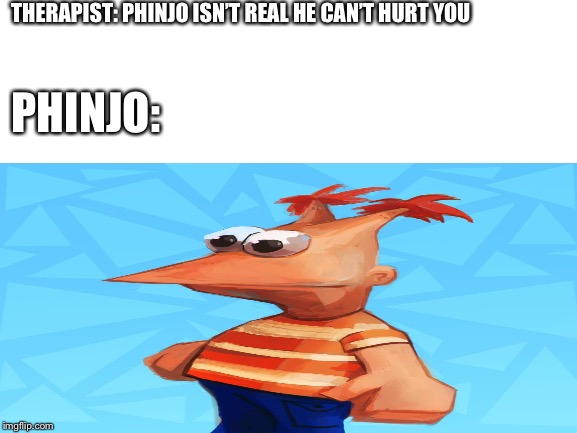 Phinjo | THERAPIST: PHINJO ISN’T REAL HE CAN’T HURT YOU; PHINJO: | image tagged in banjo,phineas and ferb,cursed image | made w/ Imgflip meme maker