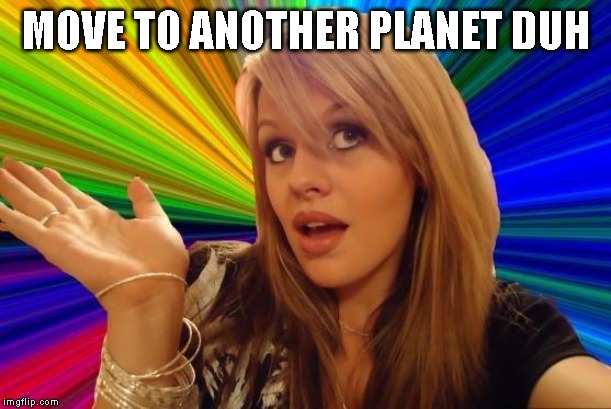 Dumb Blonde Meme | MOVE TO ANOTHER PLANET DUH | image tagged in memes,dumb blonde | made w/ Imgflip meme maker