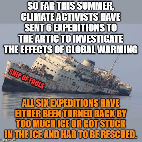 It seems there was a lot more ice then the "scientists" predicted. | SO FAR THIS SUMMER, CLIMATE ACTIVISTS HAVE SENT 6 EXPEDITIONS TO THE ARTIC TO INVESTIGATE THE EFFECTS OF GLOBAL WARMING; SHIP OF FOOLS; ALL SIX EXPEDITIONS HAVE EITHER BEEN TURNED BACK BY TOO MUCH ICE OR GOT STUCK IN THE ICE AND HAD TO BE RESCUED. | image tagged in democrats sinking ship | made w/ Imgflip meme maker