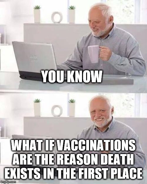 Hide the Pain Harold Meme | YOU KNOW WHAT IF VACCINATIONS ARE THE REASON DEATH EXISTS IN THE FIRST PLACE | image tagged in memes,hide the pain harold | made w/ Imgflip meme maker