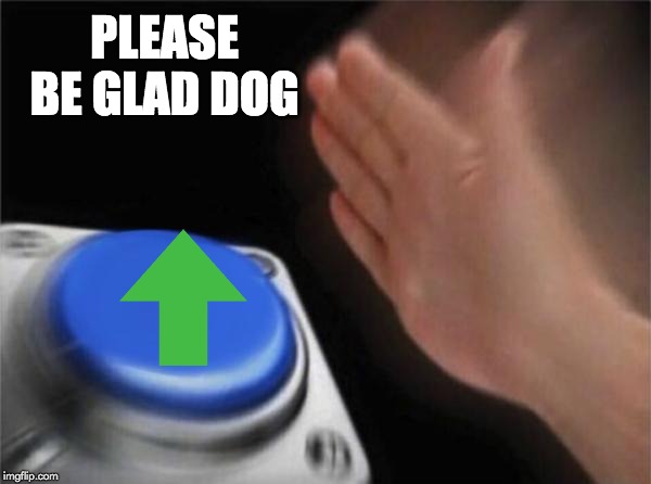 PLEASE BE GLAD DOG | image tagged in memes,blank nut button | made w/ Imgflip meme maker