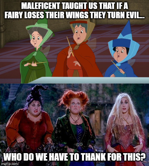MALEFICENT TAUGHT US THAT IF A FAIRY LOSES THEIR WINGS THEY TURN EVIL... WHO DO WE HAVE TO THANK FOR THIS? | image tagged in hocus pocus | made w/ Imgflip meme maker