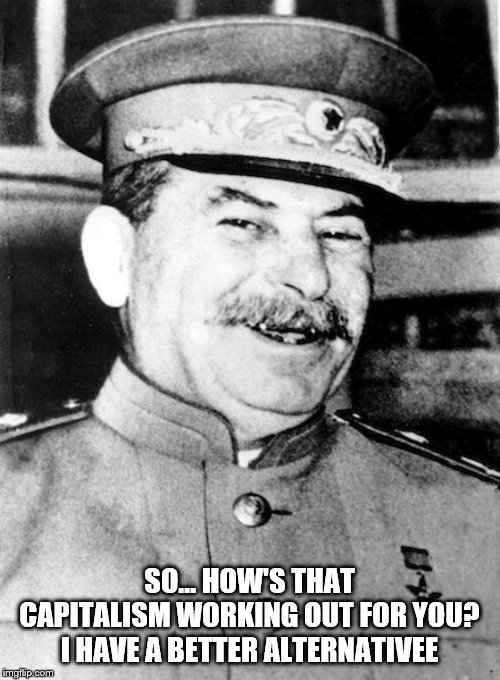 Stalin smile | SO... HOW'S THAT CAPITALISM WORKING OUT FOR YOU? I HAVE A BETTER ALTERNATIVEE | image tagged in stalin smile | made w/ Imgflip meme maker
