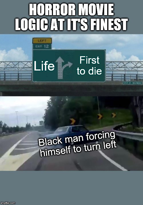 Left Exit 12 Off Ramp Meme | HORROR MOVIE LOGIC AT IT'S FINEST; Life; First to die; Black man forcing himself to turn left | image tagged in memes,left exit 12 off ramp | made w/ Imgflip meme maker