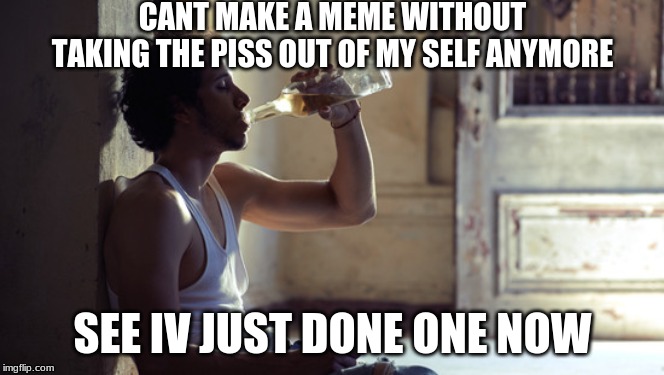 depression | CANT MAKE A MEME WITHOUT TAKING THE PISS OUT OF MY SELF ANYMORE; SEE IV JUST DONE ONE NOW | image tagged in depression | made w/ Imgflip meme maker