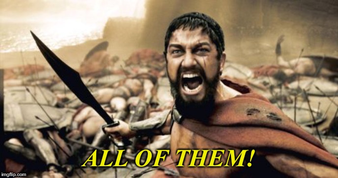 Sparta Leonidas Meme | ALL OF THEM! | image tagged in memes,sparta leonidas | made w/ Imgflip meme maker