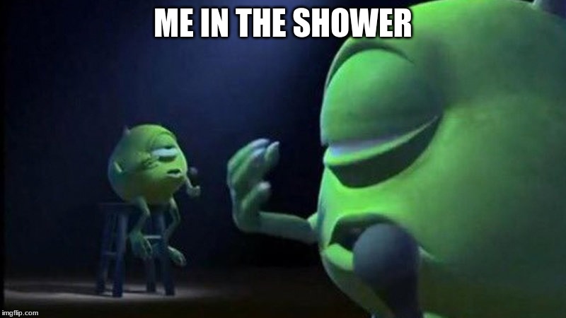 Mike Wazowski Singing | ME IN THE SHOWER | image tagged in mike wazowski singing | made w/ Imgflip meme maker