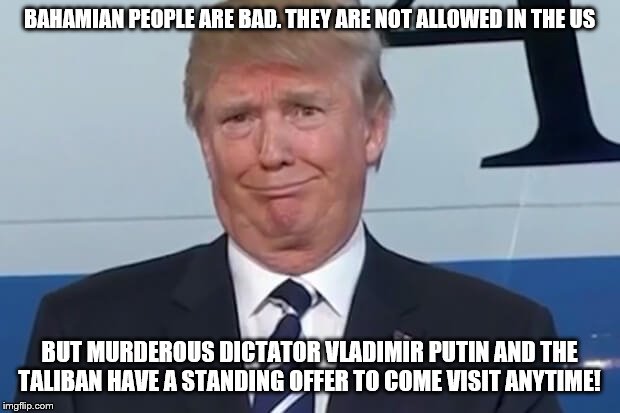 donald trump | BAHAMIAN PEOPLE ARE BAD. THEY ARE NOT ALLOWED IN THE US; BUT MURDEROUS DICTATOR VLADIMIR PUTIN AND THE TALIBAN HAVE A STANDING OFFER TO COME VISIT ANYTIME! | image tagged in donald trump | made w/ Imgflip meme maker