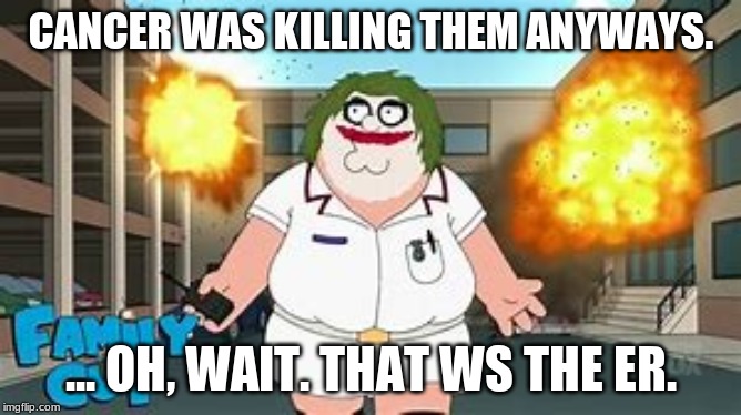 CANCER WAS KILLING THEM ANYWAYS. ... OH, WAIT. THAT WS THE ER. | made w/ Imgflip meme maker
