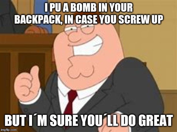 I PU A BOMB IN YOUR BACKPACK, IN CASE YOU SCREW UP; BUT I´M SURE YOU´LL DO GREAT | made w/ Imgflip meme maker