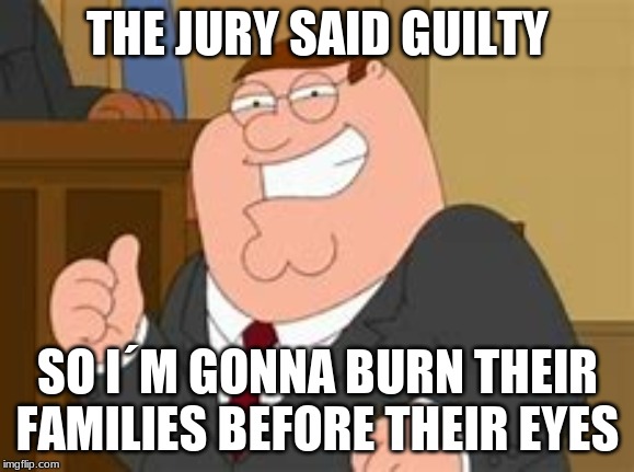 THE JURY SAID GUILTY; SO I´M GONNA BURN THEIR FAMILIES BEFORE THEIR EYES | made w/ Imgflip meme maker