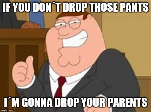 IF YOU DON´T DROP THOSE PANTS; I´M GONNA DROP YOUR PARENTS | made w/ Imgflip meme maker