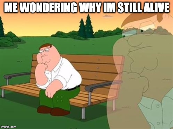 pensive reflecting thoughtful peter griffin | ME WONDERING WHY IM STILL ALIVE | image tagged in pensive reflecting thoughtful peter griffin | made w/ Imgflip meme maker