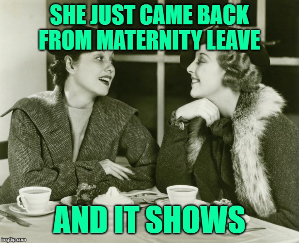 Maternity Adversaries | SHE JUST CAME BACK FROM MATERNITY LEAVE; AND IT SHOWS | image tagged in vintage gossip,women talking,working class,motherhood,moms,funny memes | made w/ Imgflip meme maker
