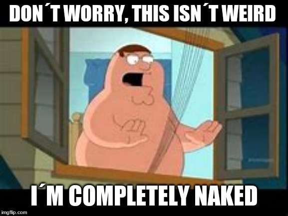 DON´T WORRY, THIS ISN´T WEIRD; I´M COMPLETELY NAKED | made w/ Imgflip meme maker