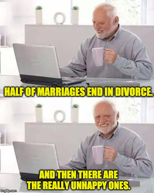 Hide the Pain Harold Meme | HALF OF MARRIAGES END IN DIVORCE. AND THEN THERE ARE THE REALLY UNHAPPY ONES. | image tagged in memes,hide the pain harold | made w/ Imgflip meme maker