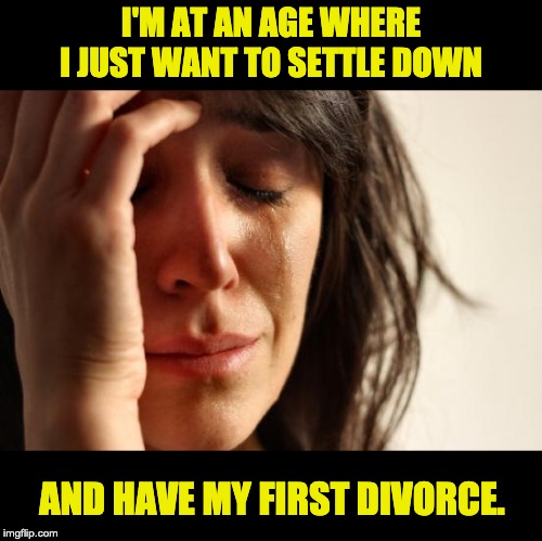 First World Problems Meme | I'M AT AN AGE WHERE I JUST WANT TO SETTLE DOWN; AND HAVE MY FIRST DIVORCE. | image tagged in memes,first world problems | made w/ Imgflip meme maker