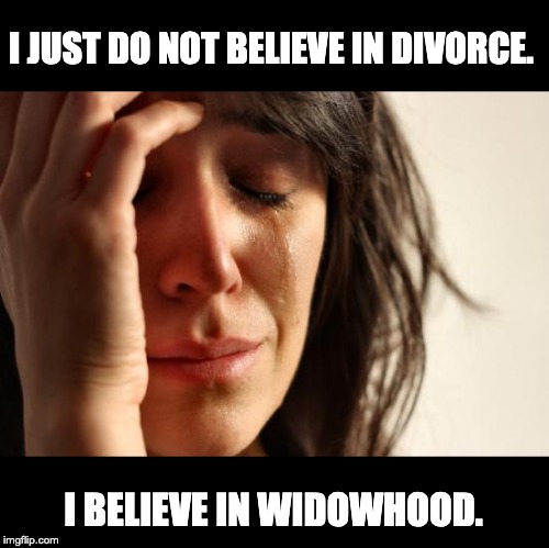 First World Problems Meme | I JUST DO NOT BELIEVE IN DIVORCE. I BELIEVE IN WIDOWHOOD. | image tagged in memes,first world problems | made w/ Imgflip meme maker