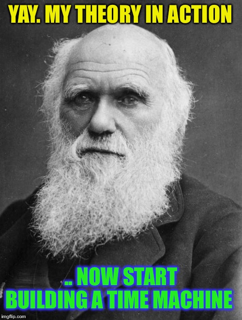 Charles Darwin | YAY. MY THEORY IN ACTION .. NOW START BUILDING A TIME MACHINE | image tagged in charles darwin | made w/ Imgflip meme maker