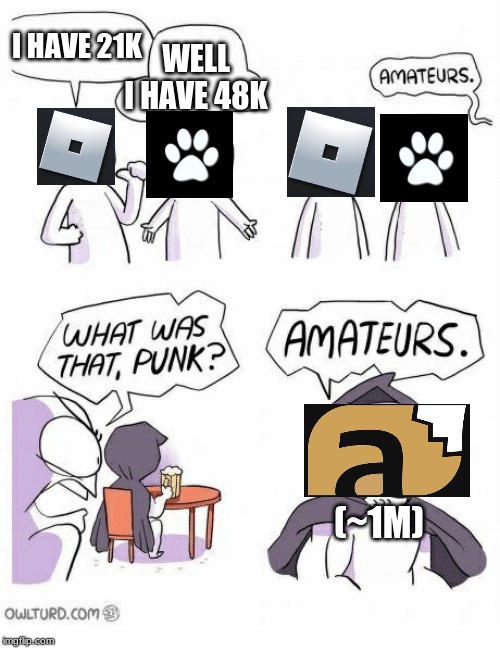 Amateurs | I HAVE 21K WELL I HAVE 48K (~1M) | image tagged in amateurs | made w/ Imgflip meme maker