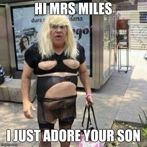 Ugly guy | HI MRS MILES I JUST ADORE YOUR SON | image tagged in tranny | made w/ Imgflip meme maker