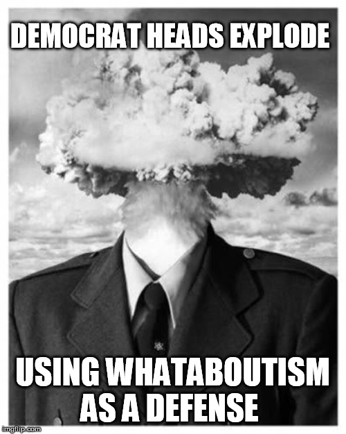 DEMOCRAT HEADS EXPLODE USING WHATABOUTISM AS A DEFENSE | made w/ Imgflip meme maker
