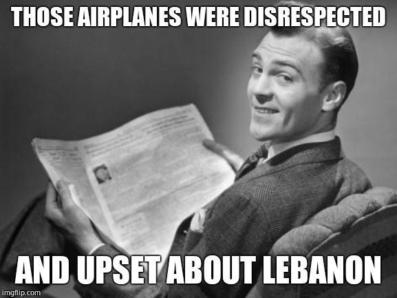 50's newspaper | THOSE AIRPLANES WERE DISRESPECTED AND UPSET ABOUT LEBANON | image tagged in 50's newspaper | made w/ Imgflip meme maker