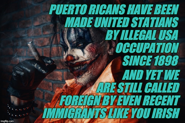 w | PUERTO RICANS HAVE BEEN           MADE UNITED STATIANS                 BY ILLEGAL USA                                     OCCUPATION
        | image tagged in evil bloodstained clown | made w/ Imgflip meme maker