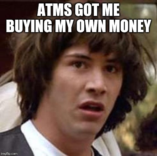 Conspiracy Keanu Meme | ATMS GOT ME BUYING MY OWN MONEY | image tagged in memes,conspiracy keanu | made w/ Imgflip meme maker