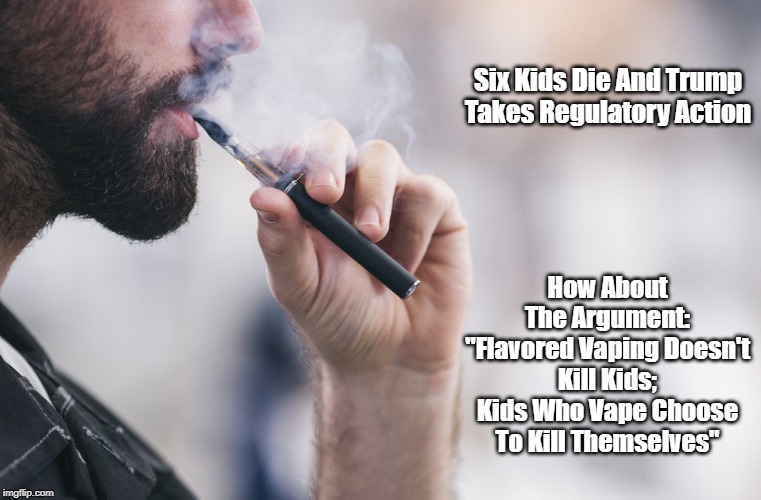 Vaping Deaths | Six Kids Die And Trump Takes Regulatory Action; How About The Argument: "Flavored Vaping Doesn't Kill Kids; Kids Who Vape Choose To Kill Themselves" | image tagged in vaping,vaping deaths,regulation,regulatory action,flavored vaping doesn't kill kids | made w/ Imgflip meme maker