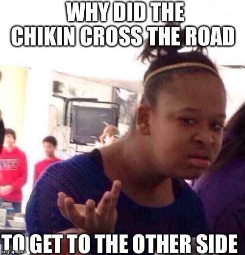 Black Girl Wat | WHY DID THE CHIKIN CROSS THE ROAD; TO GET TO THE OTHER SIDE | image tagged in memes,black girl wat | made w/ Imgflip meme maker