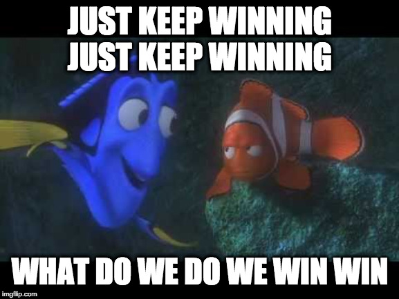 Just Keep Swimming | JUST KEEP WINNING JUST KEEP WINNING; WHAT DO WE DO WE WIN WIN | image tagged in just keep swimming | made w/ Imgflip meme maker