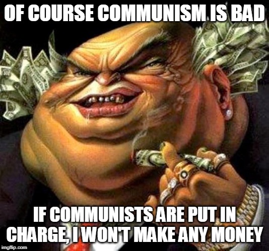 Communism: Good for the Poor, Bad for the Rich | OF COURSE COMMUNISM IS BAD; IF COMMUNISTS ARE PUT IN CHARGE, I WON'T MAKE ANY MONEY | image tagged in capitalist criminal pig,communism,greed,money,communist,rich | made w/ Imgflip meme maker