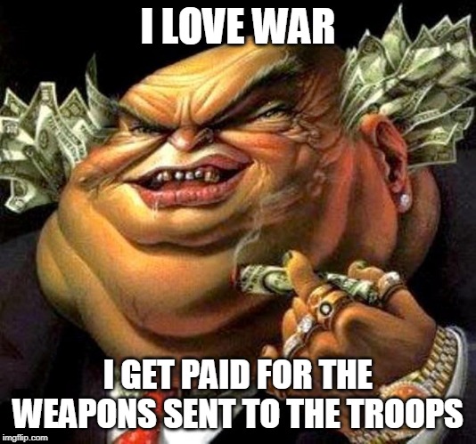 War: Good for the Greedy, Bad for the Noble |  I LOVE WAR; I GET PAID FOR THE WEAPONS SENT TO THE TROOPS | image tagged in capitalist criminal pig,war,money,greed,weapons,military | made w/ Imgflip meme maker