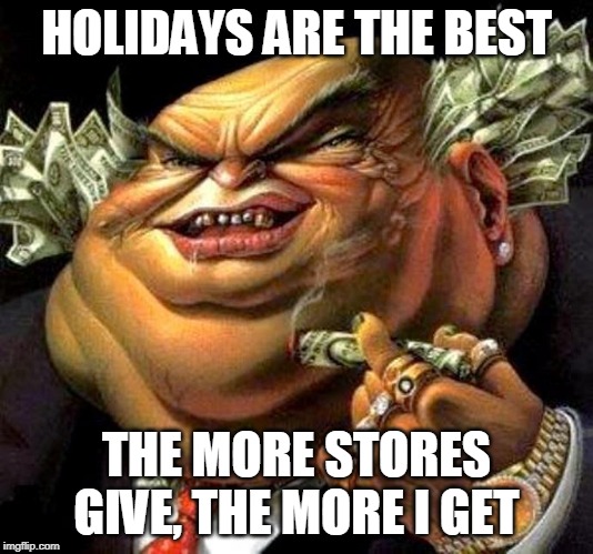 Holidays: Good for the Corporations, Bad for the Wallet | HOLIDAYS ARE THE BEST; THE MORE STORES GIVE, THE MORE I GET | image tagged in capitalist criminal pig,holidays,money,greed,profit,holiday | made w/ Imgflip meme maker
