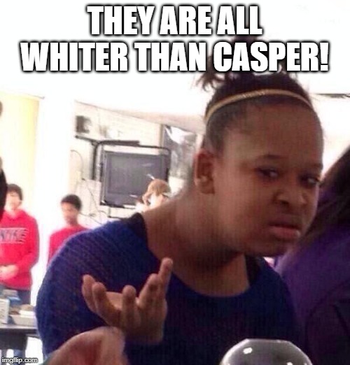 Black Girl Wat Meme | THEY ARE ALL WHITER THAN CASPER! | image tagged in memes,black girl wat | made w/ Imgflip meme maker