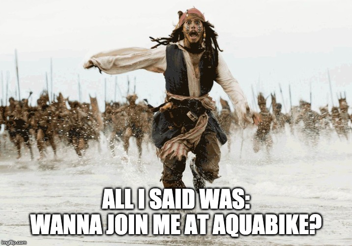  ALL I SAID WAS: WANNA JOIN ME AT AQUABIKE? | image tagged in jack sparrow - running | made w/ Imgflip meme maker