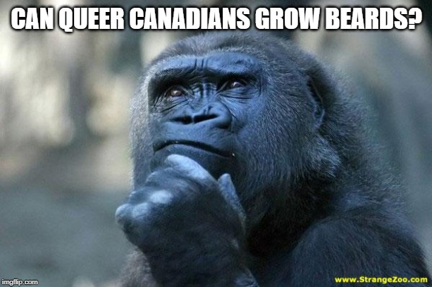 Deep Thoughts | CAN QUEER CANADIANS GROW BEARDS? | image tagged in deep thoughts | made w/ Imgflip meme maker