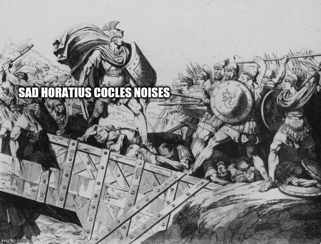 SAD HORATIUS COCLES NOISES | made w/ Imgflip meme maker