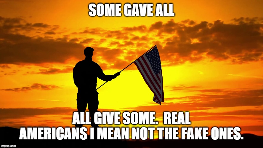 SOME GAVE ALL ALL GIVE SOME.  REAL AMERICANS I MEAN NOT THE FAKE ONES. | made w/ Imgflip meme maker