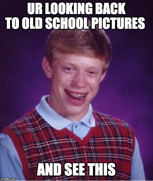 Bad Luck Brian Meme | UR LOOKING BACK TO OLD SCHOOL PICTURES; AND SEE THIS | image tagged in memes,bad luck brian | made w/ Imgflip meme maker