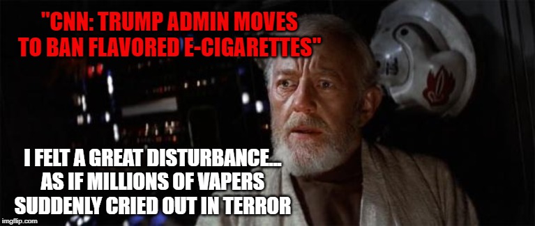 Obiwan Disturbance | "CNN: TRUMP ADMIN MOVES TO BAN FLAVORED E-CIGARETTES"; I FELT A GREAT DISTURBANCE... AS IF MILLIONS OF VAPERS SUDDENLY CRIED OUT IN TERROR | image tagged in obiwan disturbance | made w/ Imgflip meme maker