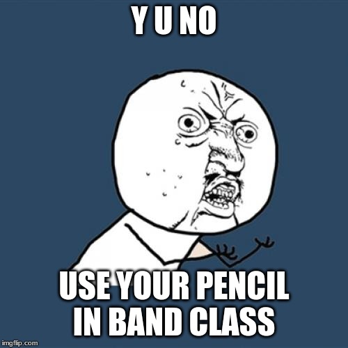 Y U No Meme | Y U NO; USE YOUR PENCIL IN BAND CLASS | image tagged in memes,y u no | made w/ Imgflip meme maker