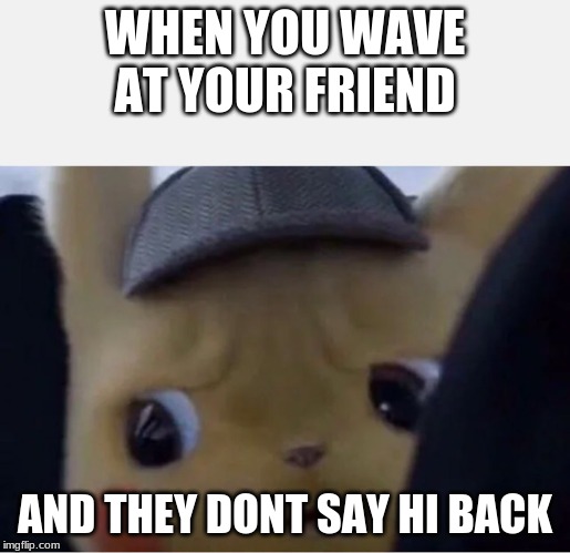 Detective Pikachu | WHEN YOU WAVE AT YOUR FRIEND; AND THEY DONT SAY HI BACK | image tagged in detective pikachu | made w/ Imgflip meme maker