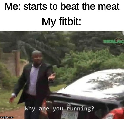 Just BEAT it | Me: starts to beat the meat; My fitbit: | image tagged in why are you running | made w/ Imgflip meme maker