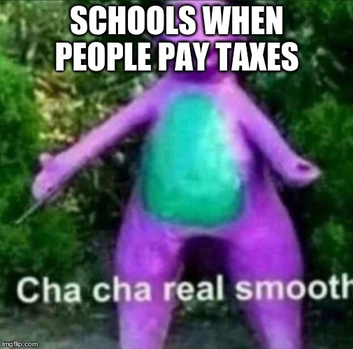 Cha Cha Real Smooth | SCHOOLS WHEN PEOPLE PAY TAXES | image tagged in cha cha real smooth | made w/ Imgflip meme maker