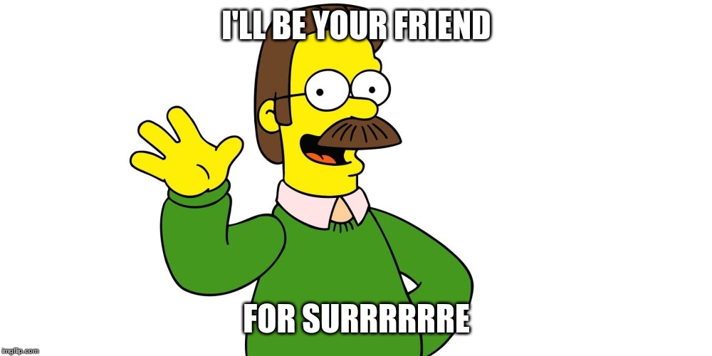 Ned Flanders Wave | I'LL BE YOUR FRIEND FOR SURRRRRRE | image tagged in ned flanders wave | made w/ Imgflip meme maker
