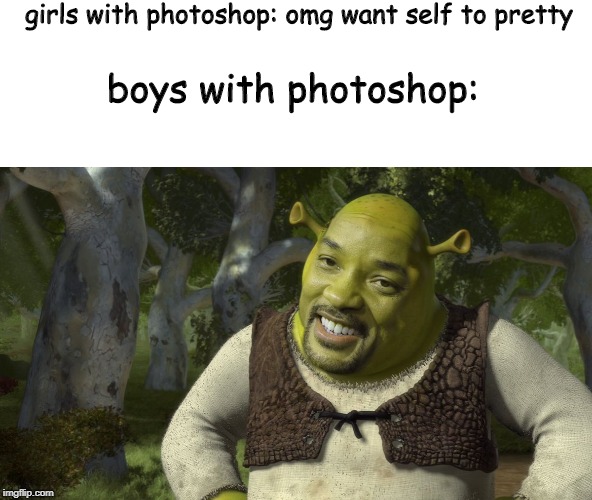 So tru tho | girls with photoshop: omg want self to pretty; boys with photoshop: | image tagged in fun,shrek,will smith,photoshop,memes | made w/ Imgflip meme maker